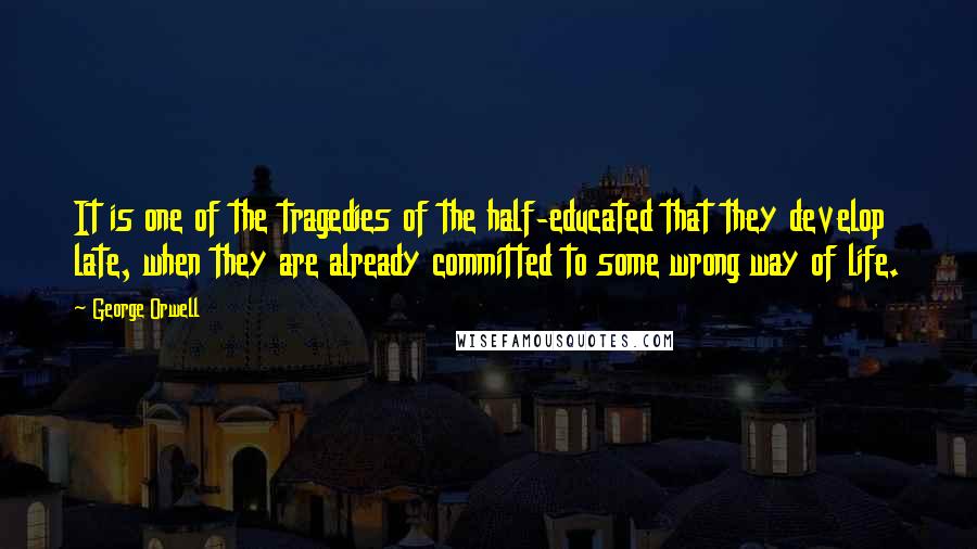 George Orwell Quotes: It is one of the tragedies of the half-educated that they develop late, when they are already committed to some wrong way of life.