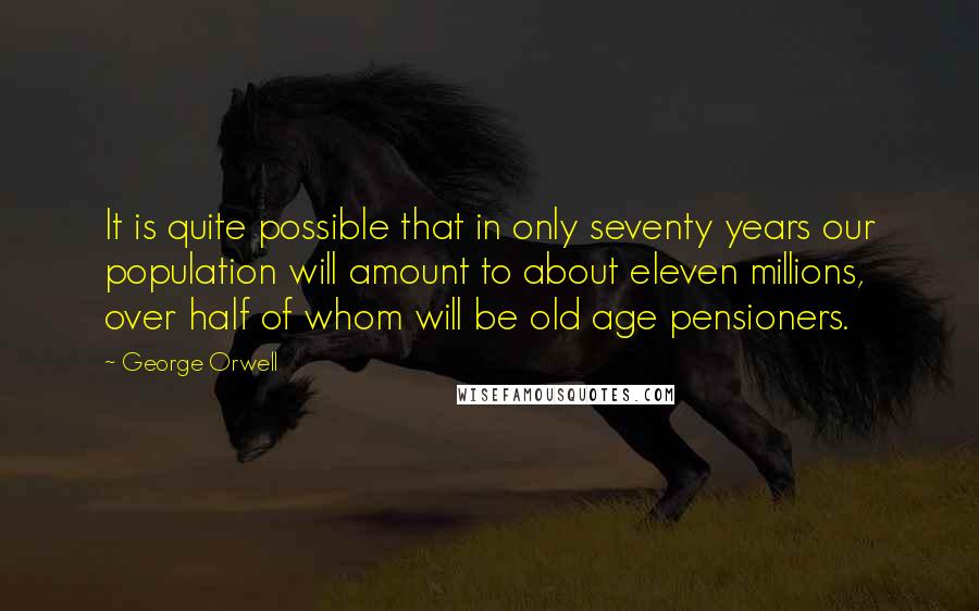 George Orwell Quotes: It is quite possible that in only seventy years our population will amount to about eleven millions, over half of whom will be old age pensioners.