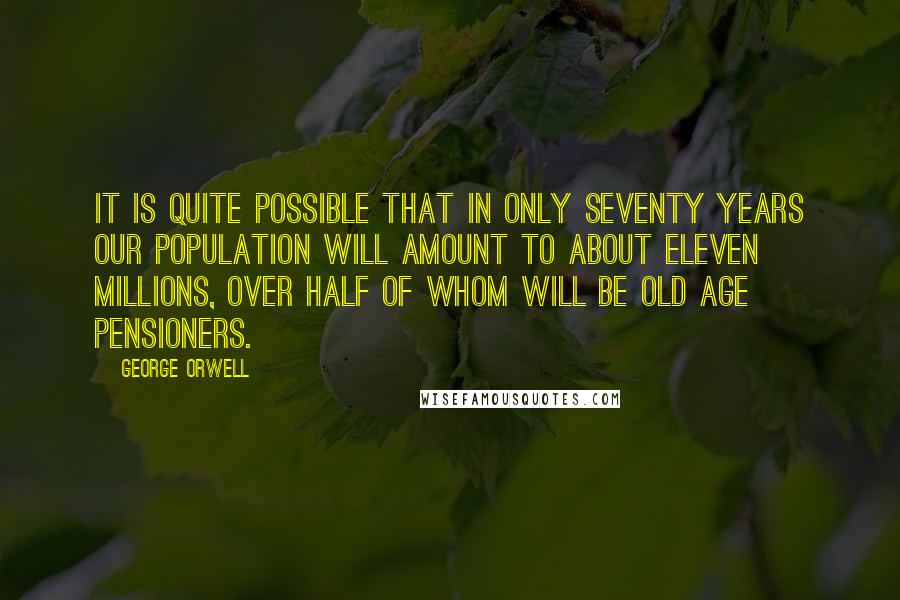 George Orwell Quotes: It is quite possible that in only seventy years our population will amount to about eleven millions, over half of whom will be old age pensioners.