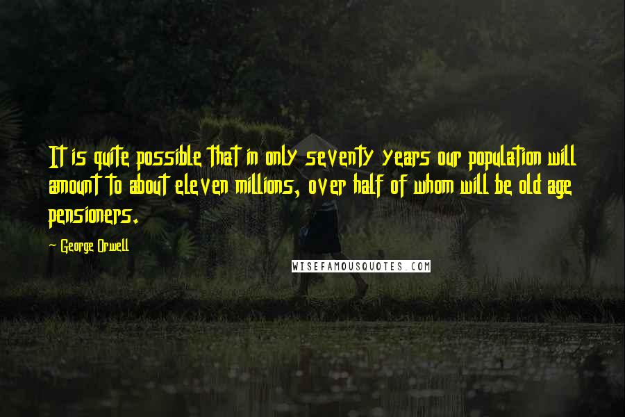 George Orwell Quotes: It is quite possible that in only seventy years our population will amount to about eleven millions, over half of whom will be old age pensioners.