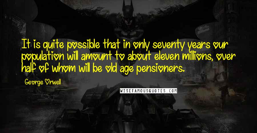 George Orwell Quotes: It is quite possible that in only seventy years our population will amount to about eleven millions, over half of whom will be old age pensioners.