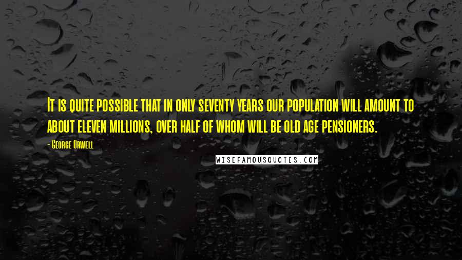 George Orwell Quotes: It is quite possible that in only seventy years our population will amount to about eleven millions, over half of whom will be old age pensioners.