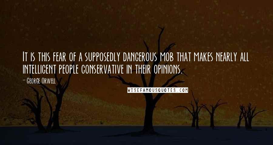 George Orwell Quotes: It is this fear of a supposedly dangerous mob that makes nearly all intelligent people conservative in their opinions.