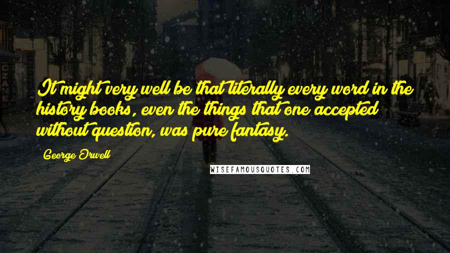 George Orwell Quotes: It might very well be that literally every word in the history books, even the things that one accepted without question, was pure fantasy.