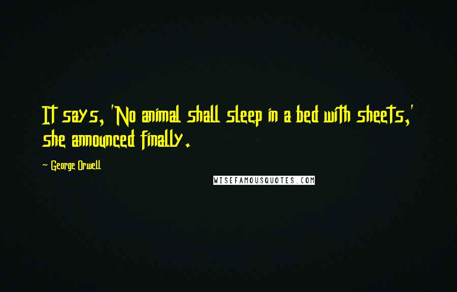 George Orwell Quotes: It says, 'No animal shall sleep in a bed with sheets,' she announced finally.