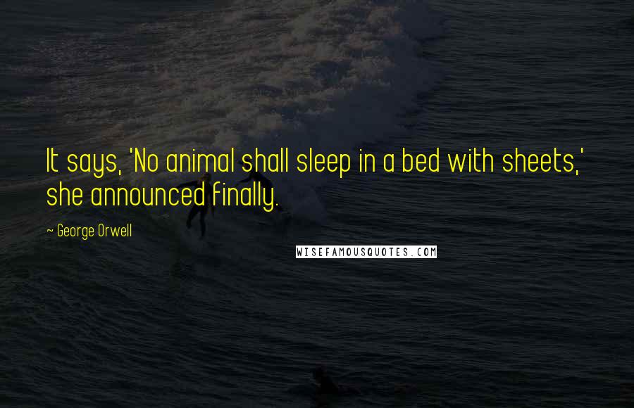 George Orwell Quotes: It says, 'No animal shall sleep in a bed with sheets,' she announced finally.