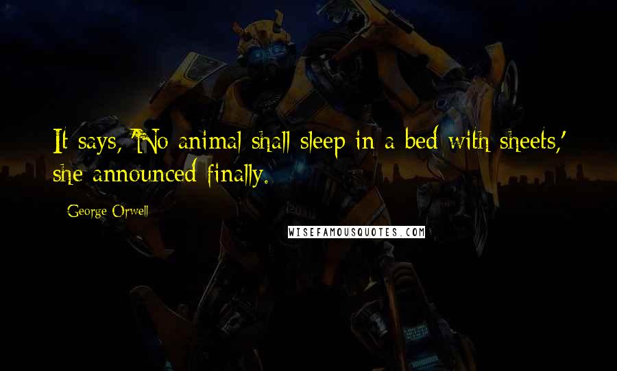 George Orwell Quotes: It says, 'No animal shall sleep in a bed with sheets,' she announced finally.