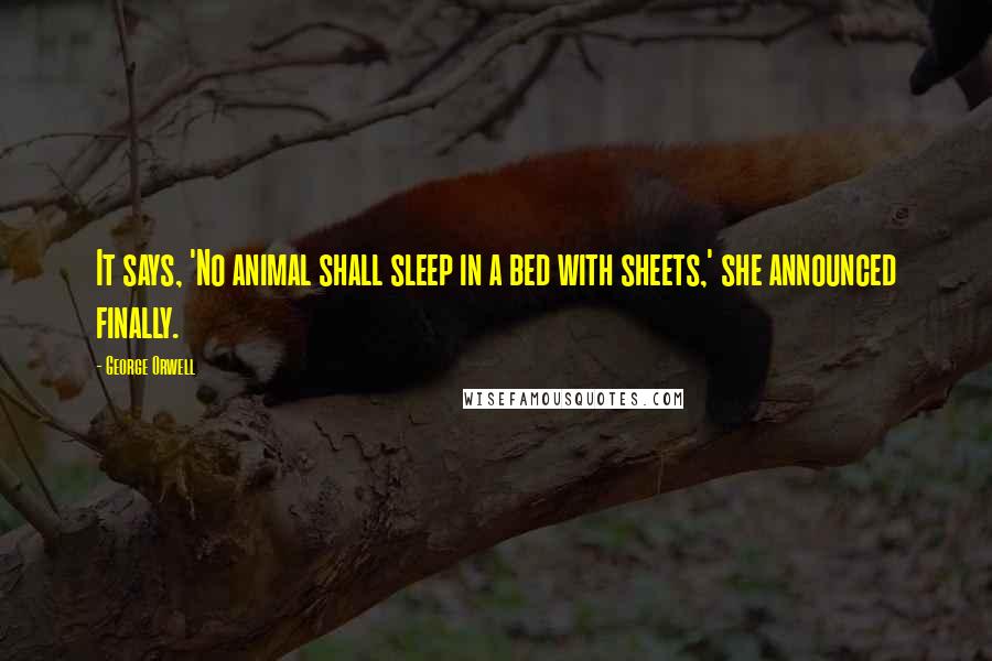 George Orwell Quotes: It says, 'No animal shall sleep in a bed with sheets,' she announced finally.