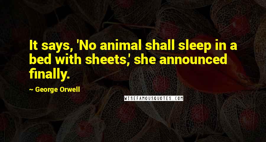 George Orwell Quotes: It says, 'No animal shall sleep in a bed with sheets,' she announced finally.