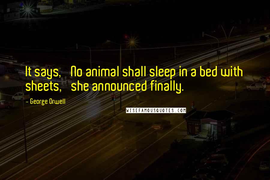 George Orwell Quotes: It says, 'No animal shall sleep in a bed with sheets,' she announced finally.