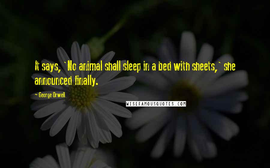 George Orwell Quotes: It says, 'No animal shall sleep in a bed with sheets,' she announced finally.