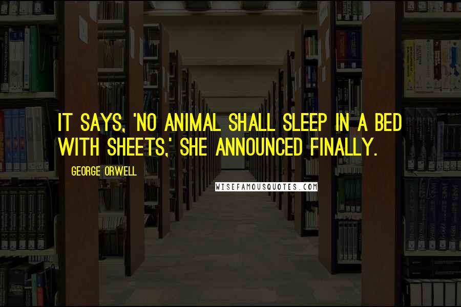 George Orwell Quotes: It says, 'No animal shall sleep in a bed with sheets,' she announced finally.