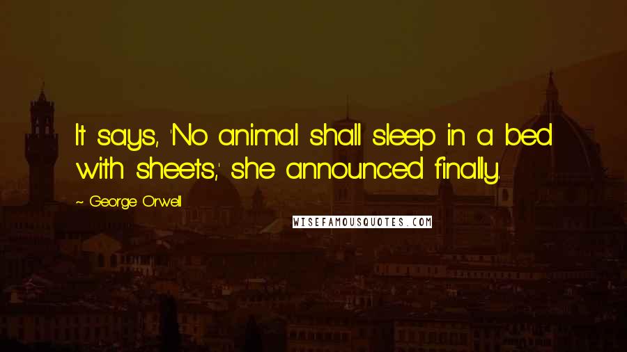 George Orwell Quotes: It says, 'No animal shall sleep in a bed with sheets,' she announced finally.