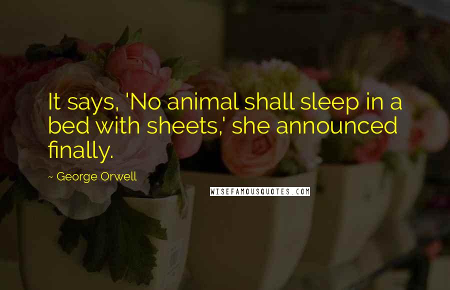 George Orwell Quotes: It says, 'No animal shall sleep in a bed with sheets,' she announced finally.