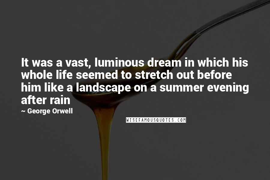 George Orwell Quotes: It was a vast, luminous dream in which his whole life seemed to stretch out before him like a landscape on a summer evening after rain