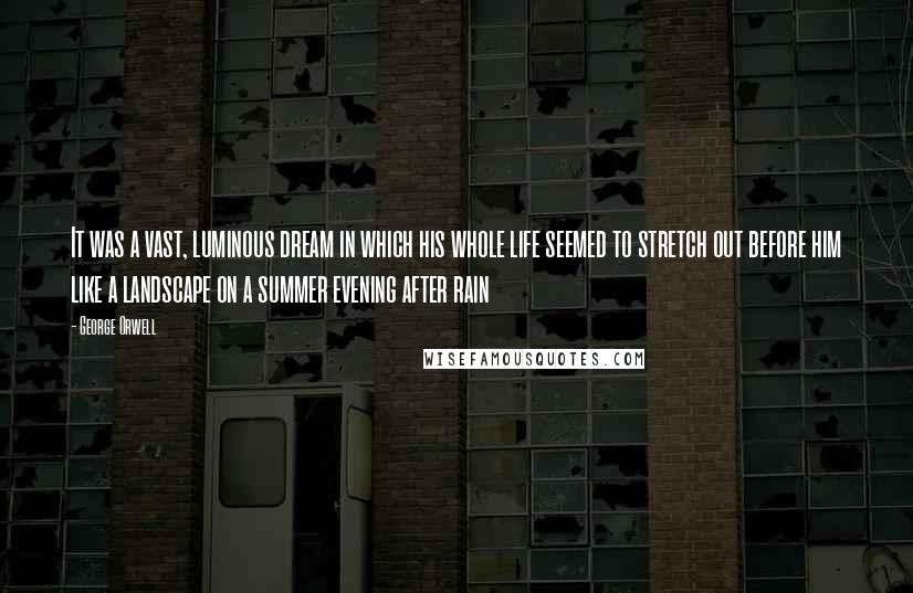 George Orwell Quotes: It was a vast, luminous dream in which his whole life seemed to stretch out before him like a landscape on a summer evening after rain