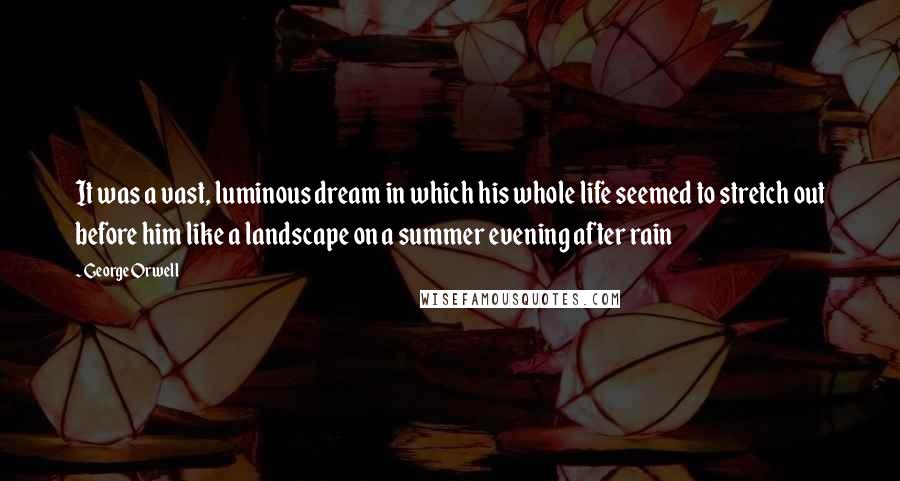 George Orwell Quotes: It was a vast, luminous dream in which his whole life seemed to stretch out before him like a landscape on a summer evening after rain