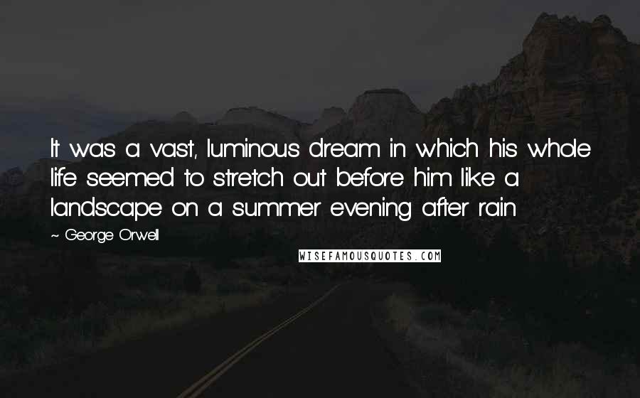 George Orwell Quotes: It was a vast, luminous dream in which his whole life seemed to stretch out before him like a landscape on a summer evening after rain