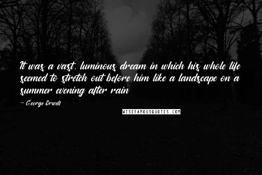 George Orwell Quotes: It was a vast, luminous dream in which his whole life seemed to stretch out before him like a landscape on a summer evening after rain