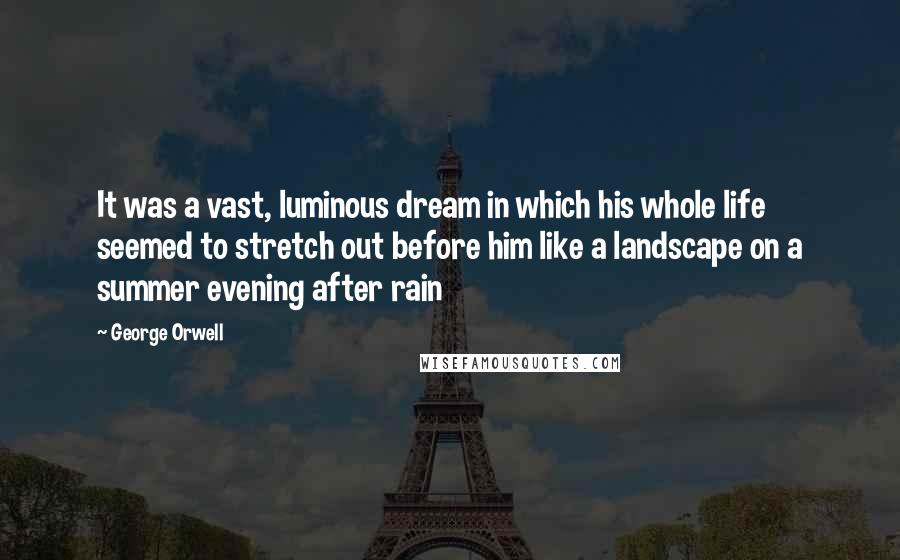 George Orwell Quotes: It was a vast, luminous dream in which his whole life seemed to stretch out before him like a landscape on a summer evening after rain