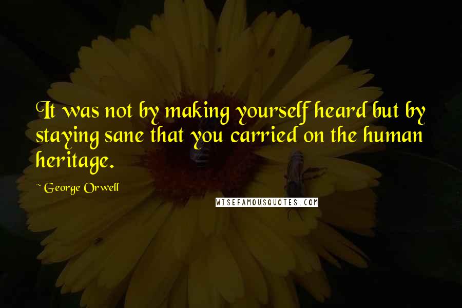 George Orwell Quotes: It was not by making yourself heard but by staying sane that you carried on the human heritage.