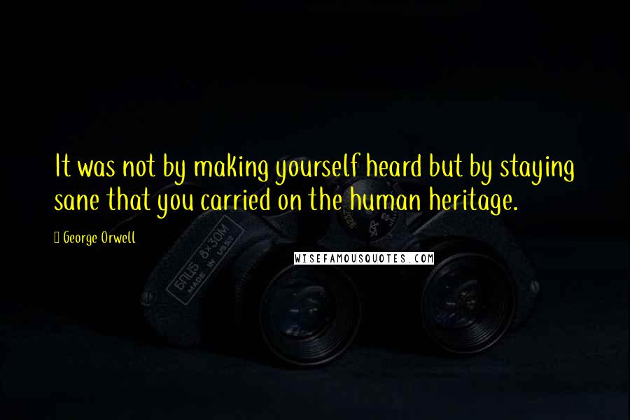 George Orwell Quotes: It was not by making yourself heard but by staying sane that you carried on the human heritage.
