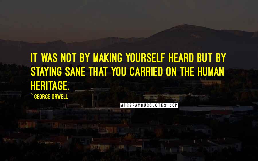 George Orwell Quotes: It was not by making yourself heard but by staying sane that you carried on the human heritage.