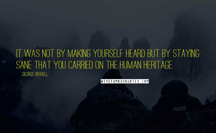 George Orwell Quotes: It was not by making yourself heard but by staying sane that you carried on the human heritage.