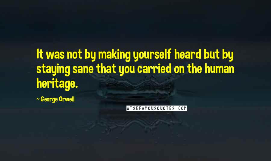 George Orwell Quotes: It was not by making yourself heard but by staying sane that you carried on the human heritage.