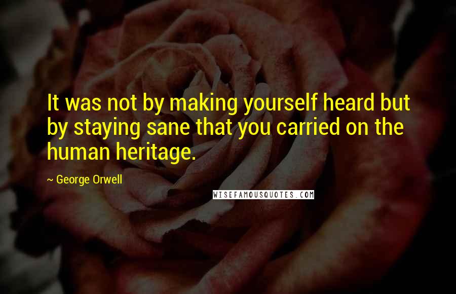 George Orwell Quotes: It was not by making yourself heard but by staying sane that you carried on the human heritage.