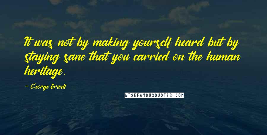 George Orwell Quotes: It was not by making yourself heard but by staying sane that you carried on the human heritage.