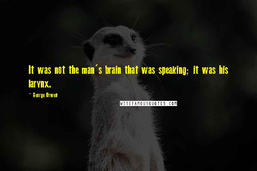 George Orwell Quotes: It was not the man's brain that was speaking; it was his larynx.