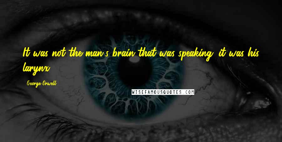 George Orwell Quotes: It was not the man's brain that was speaking; it was his larynx.