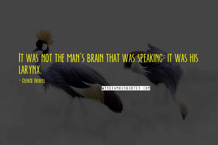 George Orwell Quotes: It was not the man's brain that was speaking; it was his larynx.