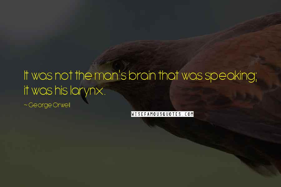 George Orwell Quotes: It was not the man's brain that was speaking; it was his larynx.