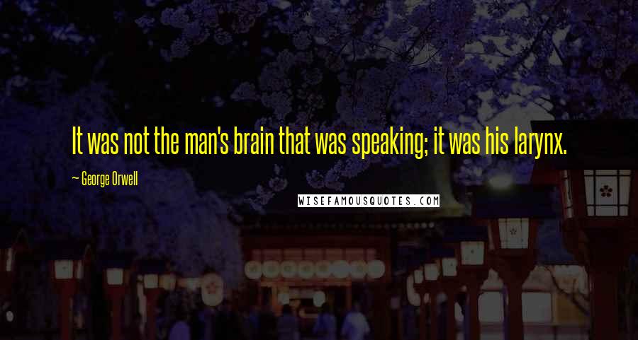 George Orwell Quotes: It was not the man's brain that was speaking; it was his larynx.