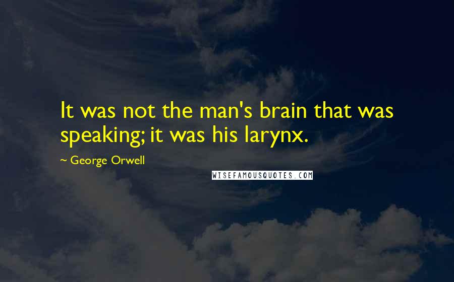 George Orwell Quotes: It was not the man's brain that was speaking; it was his larynx.