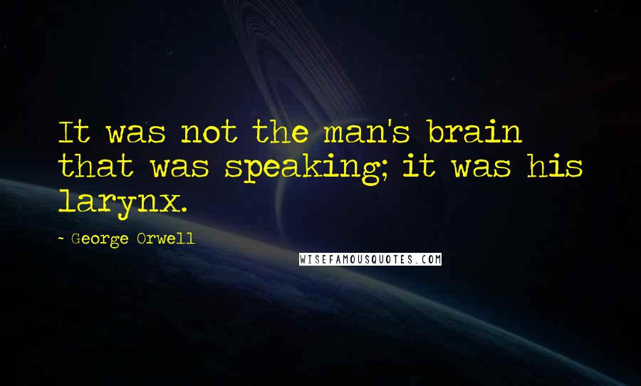 George Orwell Quotes: It was not the man's brain that was speaking; it was his larynx.