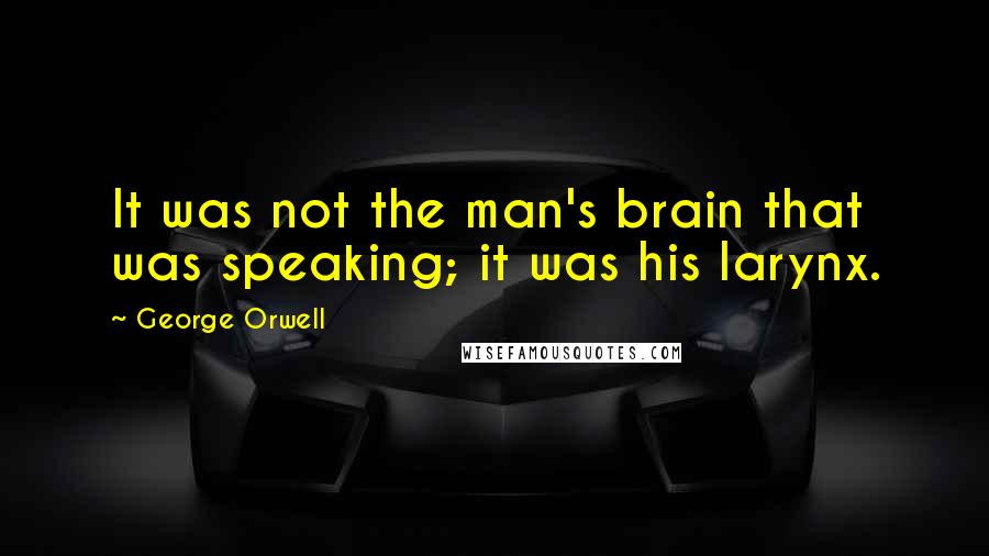 George Orwell Quotes: It was not the man's brain that was speaking; it was his larynx.