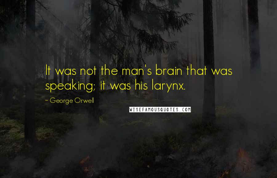 George Orwell Quotes: It was not the man's brain that was speaking; it was his larynx.