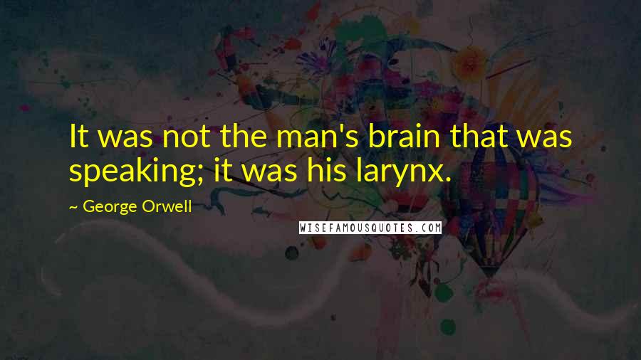 George Orwell Quotes: It was not the man's brain that was speaking; it was his larynx.