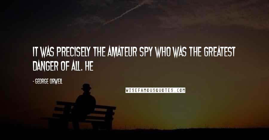 George Orwell Quotes: it was precisely the amateur spy who was the greatest danger of all. He