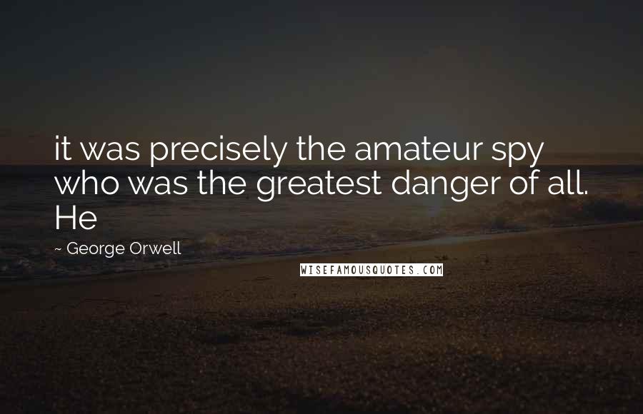 George Orwell Quotes: it was precisely the amateur spy who was the greatest danger of all. He