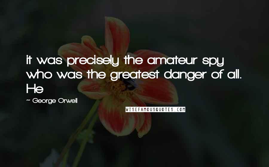 George Orwell Quotes: it was precisely the amateur spy who was the greatest danger of all. He