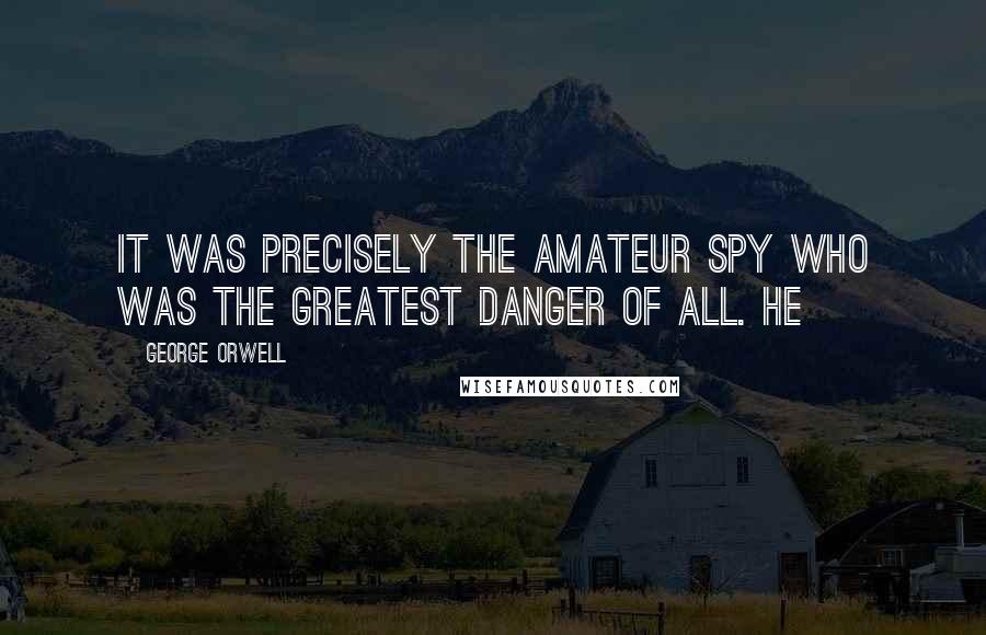 George Orwell Quotes: it was precisely the amateur spy who was the greatest danger of all. He