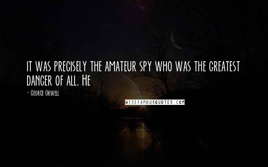 George Orwell Quotes: it was precisely the amateur spy who was the greatest danger of all. He