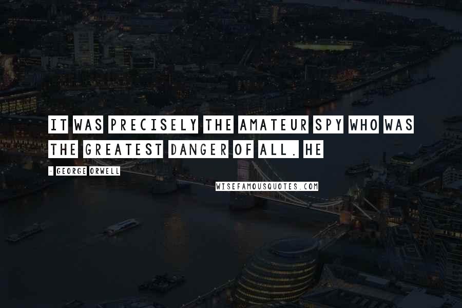 George Orwell Quotes: it was precisely the amateur spy who was the greatest danger of all. He