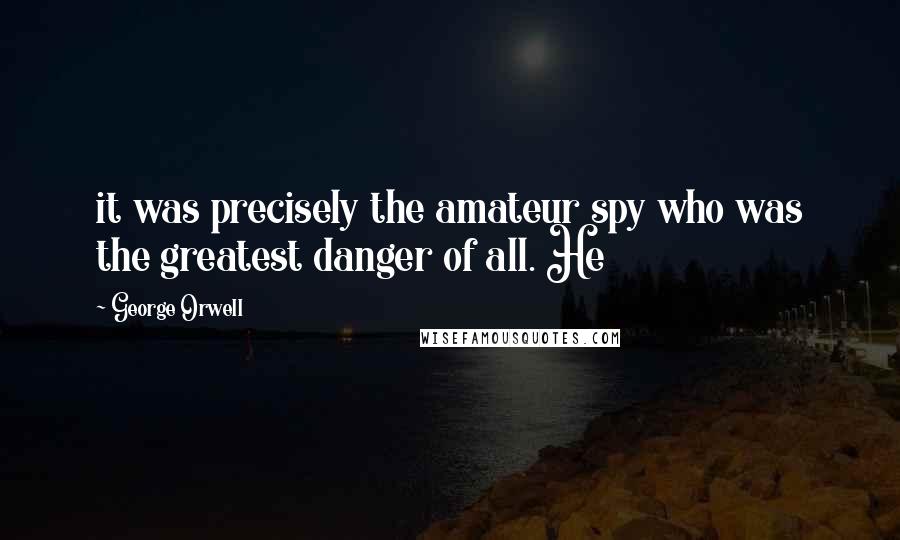 George Orwell Quotes: it was precisely the amateur spy who was the greatest danger of all. He