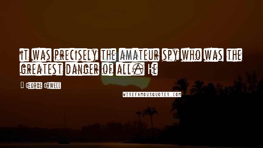 George Orwell Quotes: it was precisely the amateur spy who was the greatest danger of all. He
