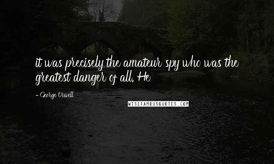 George Orwell Quotes: it was precisely the amateur spy who was the greatest danger of all. He